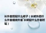 长外套搭配什么裙子（长裙外搭什么外套细线外套 长裙配什么外套时髦）