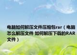 电脑如何解压文件压缩包rar（电脑怎么解压文件 如何解压下载的RAR文件）