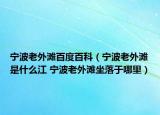 宁波老外滩百度百科（宁波老外滩是什么江 宁波老外滩坐落于哪里）