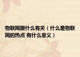 物联网跟什么有关（什么是物联网的热点 有什么意义）