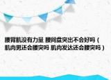 腰背肌没有力量 腰间盘突出不会好吗（肌肉男还会腰突吗 肌肉发达还会腰突吗）