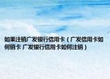 如果注销广发银行信用卡（广发信用卡如何销卡 广发银行信用卡如何注销）