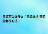雪泥可以做什么（雪泥做法 雪泥的制作方法）