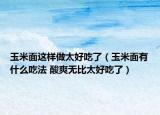 玉米面这样做太好吃了（玉米面有什么吃法 酸爽无比太好吃了）