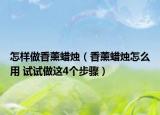 怎样做香薰蜡烛（香薰蜡烛怎么用 试试做这4个步骤）