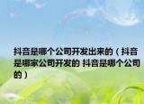 抖音是哪个公司开发出来的（抖音是哪家公司开发的 抖音是哪个公司的）