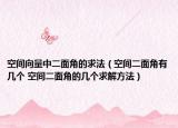 空间向量中二面角的求法（空间二面角有几个 空间二面角的几个求解方法）