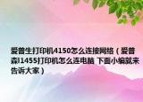 爱普生打印机4150怎么连接网络（爱普森l1455打印机怎么连电脑 下面小编就来告诉大家）