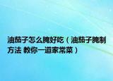 油茄子怎么腌好吃（油茄子腌制方法 教你一道家常菜）