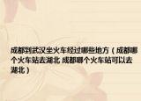 成都到武汉坐火车经过哪些地方（成都哪个火车站去湖北 成都哪个火车站可以去湖北）
