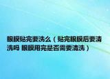 眼膜贴完要洗么（贴完眼膜后要清洗吗 眼膜用完是否需要清洗）