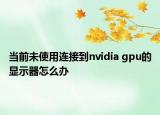 当前未使用连接到nvidia gpu的显示器怎么办