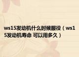 ws15发动机什么时候服役（ws15发动机寿命 可以用多久）