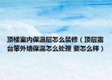 顶楼室内保温层怎么装修（顶层露台笨外墙保温怎么处理 要怎么样）