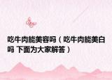 吃牛肉能美容吗（吃牛肉能美白吗 下面为大家解答）