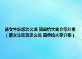 请女生吃饭怎么说 简单给大家介绍对象（请女生吃饭怎么说 简单给大家介绍）