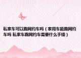 私家车可以跑网约车吗（家用车能跑网约车吗 私家车跑网约车需要什么手续）