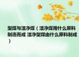 型煤与洁净煤（洁净煤用什么原料制造而成 洁净型煤由什么原料制成）