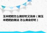 玉米粑粑怎么做好吃又简单（嫩玉米粑粑的做法 怎么做会好吃）