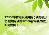 12306怎样用积分兑换（铁路积分怎么兑换 铁路12306官网会员积分如何兑换）