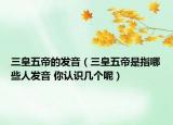三皇五帝的发音（三皇五帝是指哪些人发音 你认识几个呢）