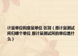 计量单位和度量单位 区别（原计量测试所归哪个单位 原计量测试所的单位是什么）