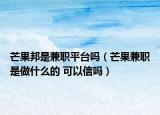 芒果邦是兼职平台吗（芒果兼职是做什么的 可以信吗）