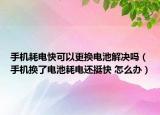 手机耗电快可以更换电池解决吗（手机换了电池耗电还挺快 怎么办）