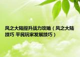 风之大陆提升战力攻略（风之大陆技巧 平民玩家发展技巧）