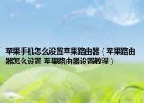 苹果手机怎么设置苹果路由器（苹果路由器怎么设置 苹果路由器设置教程）