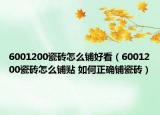 6001200瓷砖怎么铺好看（6001200瓷砖怎么铺贴 如何正确铺瓷砖）