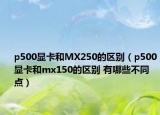 p500显卡和MX250的区别（p500显卡和mx150的区别 有哪些不同点）