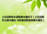 土豆淀粉和木薯粉做水晶饺子（土豆淀粉怎么做水晶饺 马铃薯淀粉如何做水晶饺）