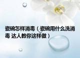 瓷碗怎样消毒（瓷碗用什么洗消毒 达人教你这样做）
