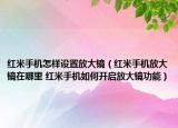 红米手机怎样设置放大镜（红米手机放大镜在哪里 红米手机如何开启放大镜功能）
