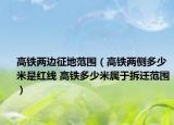 高铁两边征地范围（高铁两侧多少米是红线 高铁多少米属于拆迁范围）