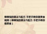 棒棒馍的做法与配方 手把手教你做美食视频（棒棒馍的做法与配方 手把手教你做美食）