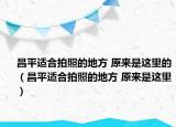昌平适合拍照的地方 原来是这里的（昌平适合拍照的地方 原来是这里）
