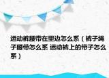 运动裤腰带在里边怎么系（裤子绳子腰带怎么系 运动裤上的带子怎么系）