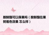 胺鲜酯可以保果吗（胺鲜酯在果树着色效果 怎么样）