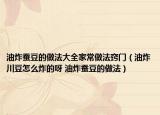 油炸蚕豆的做法大全家常做法窍门（油炸川豆怎么炸的呀 油炸蚕豆的做法）