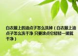 白衣服上的油点子怎么洗掉（白衣服上油点子怎么洗干净 只要涂点它轻轻一搓就干净）