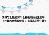 沙棘怎么做成饮料 含有极高的维生素呢（沙棘怎么做成饮料 含有极高的维生素）