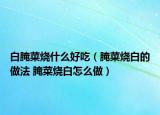 白腌菜烧什么好吃（腌菜烧白的做法 腌菜烧白怎么做）