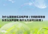 为什么背景音乐没有声音（空间的背景音乐怎么没声音呢 有什么方法可以处理）