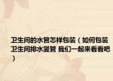卫生间的水管怎样包装（如何包装卫生间排水竖管 我们一起来看看吧）