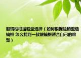 眼镜框根据脸型选择（如何根据脸栖型选镜框 怎么找到一款眼镜框适合自己的脸型）
