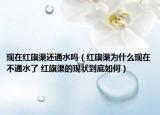 现在红旗渠还通水吗（红旗渠为什么现在不通水了 红旗渠的现状到底如何）