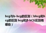 hcg与b-hcg的区别（bhcg和hcg的区别 hcg和β-hCG区别有哪些）