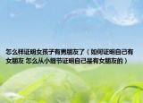 怎么样证明女孩子有男朋友了（如何证明自己有女朋友 怎么从小细节证明自己是有女朋友的）
